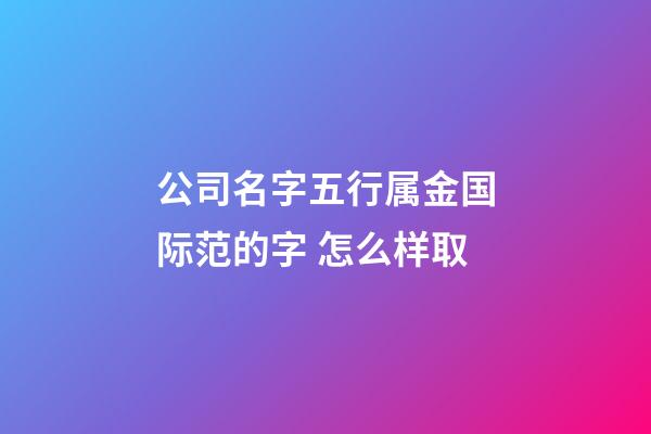 公司名字五行属金国际范的字 怎么样取-第1张-公司起名-玄机派
